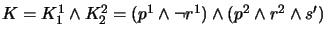 $ K = K_1^1 \wedge K_2^2
= (p^1 \wedge \neg r^1) \wedge (p^2 \wedge r^2 \wedge s')$