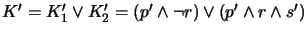 $ K' = K_1' \vee K_2' = (p' \wedge \neg r) \vee (p' \wedge r \wedge s')$