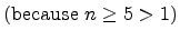 $\displaystyle \mbox{(because $n \geq 5 > 1$)}$