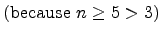 $\displaystyle \mbox{(because $n \geq 5 > 3$)}$