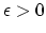 $\epsilon > 0$